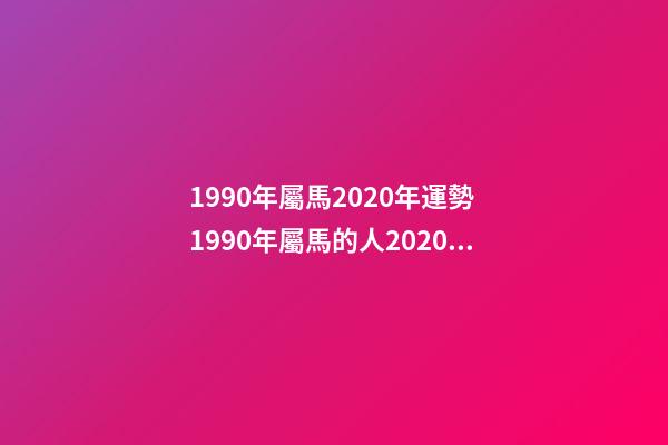 1990年屬馬2020年運勢 1990年屬馬的人2020年運勢 1990年屬馬運勢2021財運，2021年屬馬的全年每月運勢-第1張-觀點-玄機派